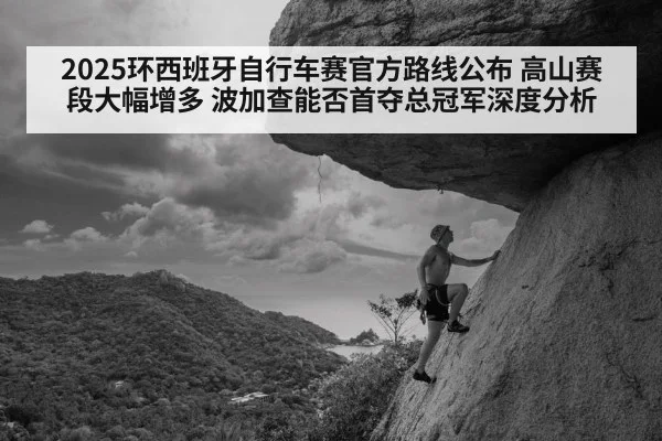 2025环西班牙自行车赛官方路线公布 高山赛段大幅增多 波加查能否首夺总冠军深度分析