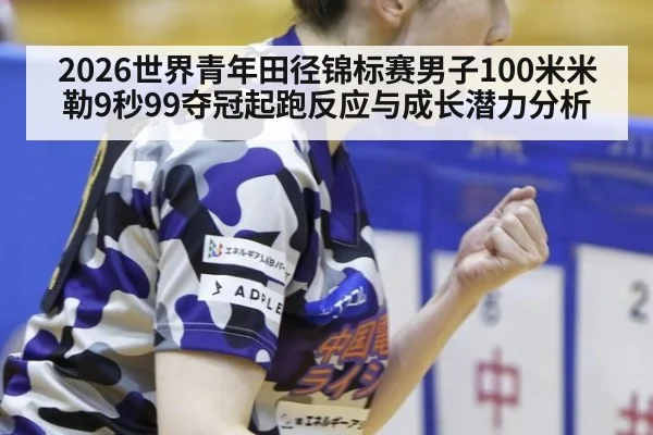 2026世界青年田径锦标赛男子100米米勒9秒99夺冠起跑反应与成长潜力分析