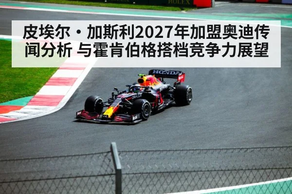 皮埃尔·加斯利2027年加盟奥迪传闻分析 与霍肯伯格搭档竞争力展望