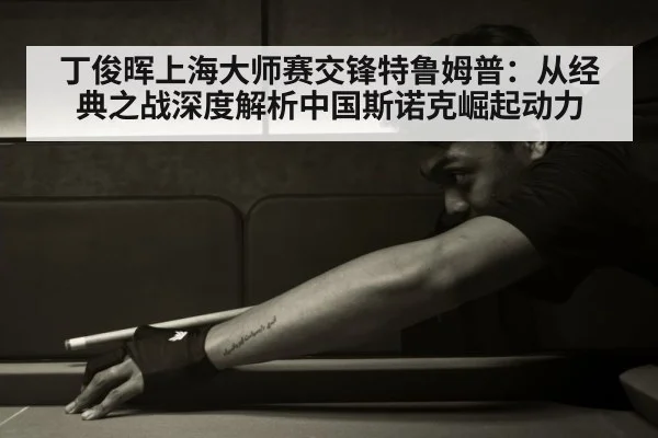 丁俊晖上海大师赛交锋特鲁姆普：从经典之战深度解析中国斯诺克崛起动力