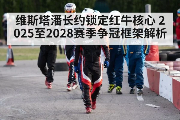 维斯塔潘长约锁定红牛核心 2025至2028赛季争冠框架解析