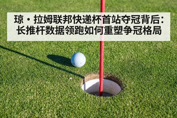 琼·拉姆联邦快递杯首站夺冠背后：长推杆数据领跑如何重塑争冠格局