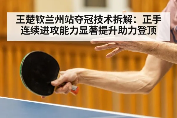王楚钦兰州站夺冠技术拆解：正手连续进攻能力显著提升助力登顶