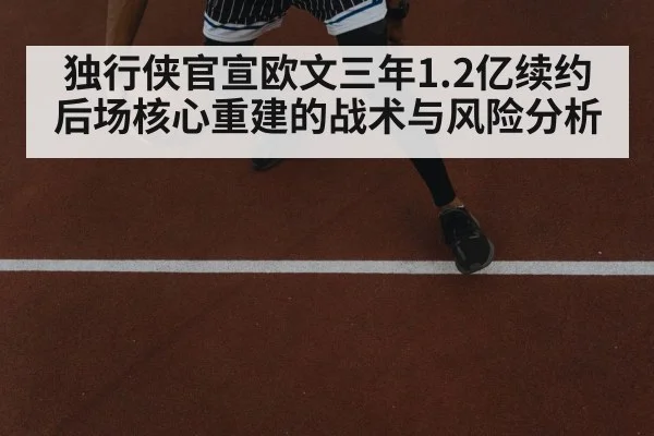 独行侠官宣欧文三年1.2亿续约 后场核心重建的战术与风险分析