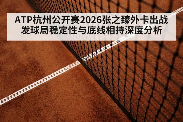 ATP杭州公开赛2026张之臻外卡出战 发球局稳定性与底线相持深度分析