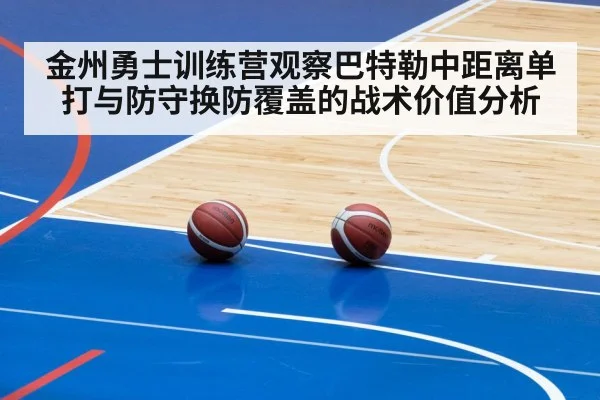 金州勇士训练营观察巴特勒中距离单打与防守换防覆盖的战术价值分析