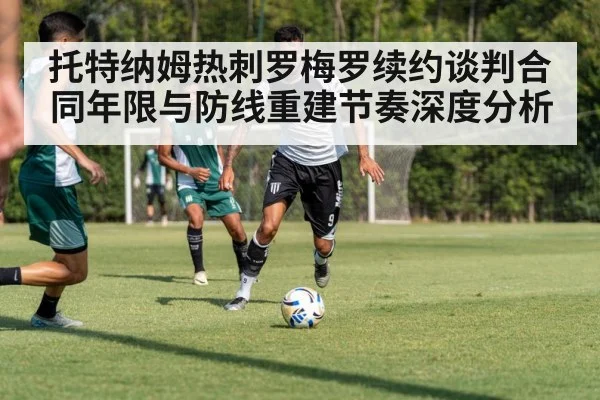 托特纳姆热刺罗梅罗续约谈判合同年限与防线重建节奏深度分析