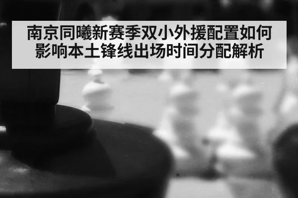 南京同曦新赛季双小外援配置如何影响本土锋线出场时间分配解析