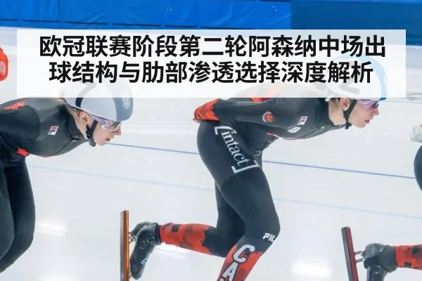 欧冠联赛阶段第二轮阿森纳中场出球结构与肋部渗透选择深度解析