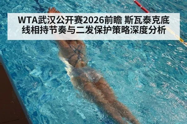 WTA武汉公开赛2026前瞻 斯瓦泰克底线相持节奏与二发保护策略深度分析