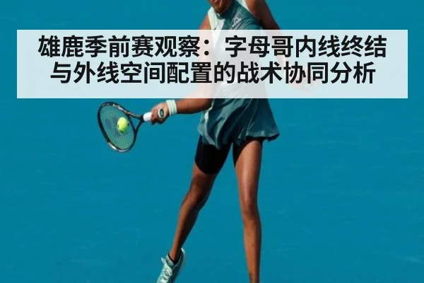 雄鹿季前赛观察：字母哥内线终结与外线空间配置的战术协同分析