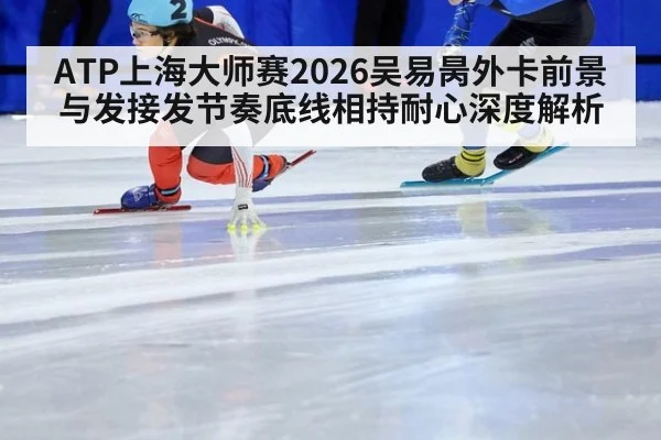 ATP上海大师赛2026吴易昺外卡前景与发接发节奏底线相持耐心深度解析
