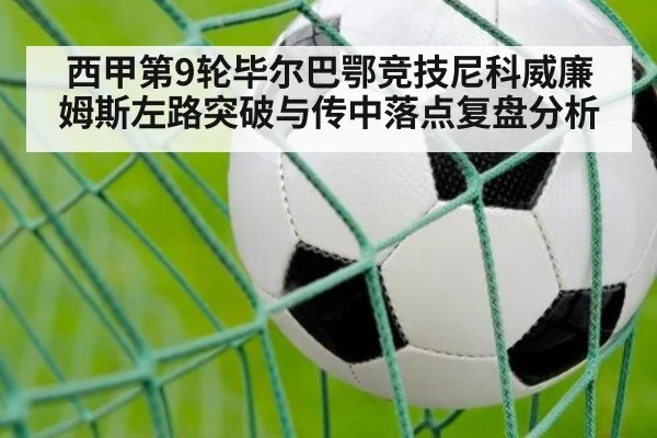 西甲第9轮毕尔巴鄂竞技尼科威廉姆斯左路突破与传中落点复盘分析