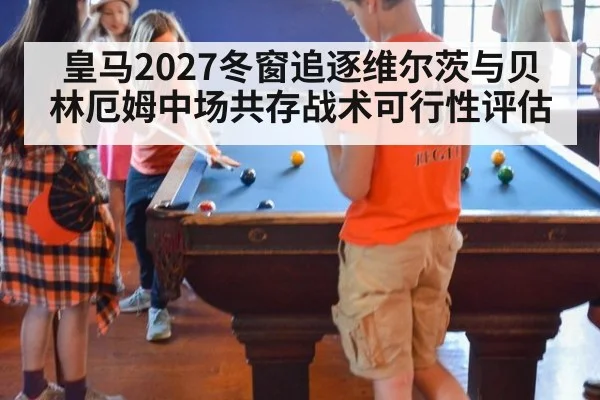 皇马2027冬窗追逐维尔茨与贝林厄姆中场共存战术可行性评估