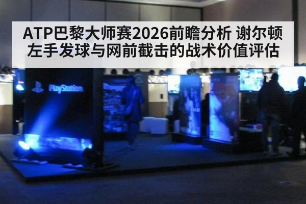ATP巴黎大师赛2026前瞻分析 谢尔顿左手发球与网前截击的战术价值评估