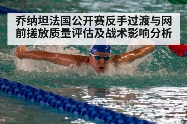 乔纳坦法国公开赛反手过渡与网前搓放质量评估及战术影响分析
