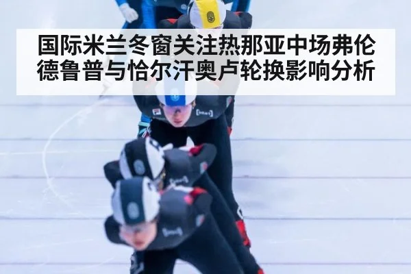 国际米兰冬窗关注热那亚中场弗伦德鲁普与恰尔汗奥卢轮换影响分析
